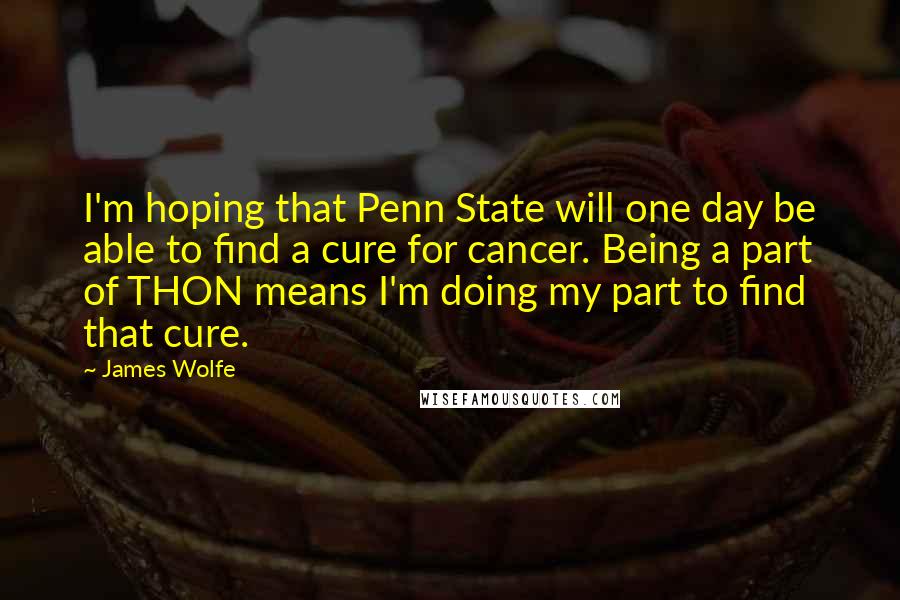 James Wolfe Quotes: I'm hoping that Penn State will one day be able to find a cure for cancer. Being a part of THON means I'm doing my part to find that cure.