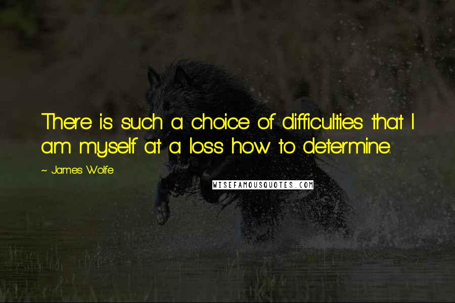 James Wolfe Quotes: There is such a choice of difficulties that I am myself at a loss how to determine.