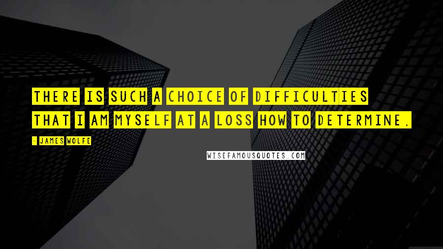 James Wolfe Quotes: There is such a choice of difficulties that I am myself at a loss how to determine.