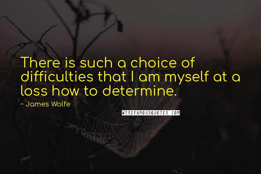 James Wolfe Quotes: There is such a choice of difficulties that I am myself at a loss how to determine.