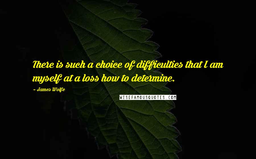 James Wolfe Quotes: There is such a choice of difficulties that I am myself at a loss how to determine.