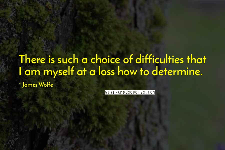 James Wolfe Quotes: There is such a choice of difficulties that I am myself at a loss how to determine.