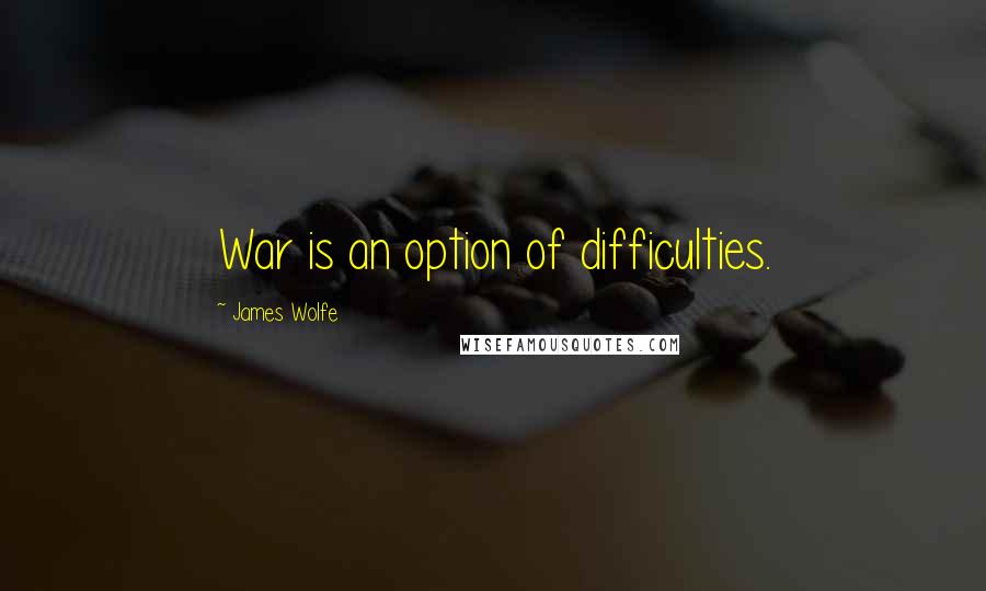 James Wolfe Quotes: War is an option of difficulties.