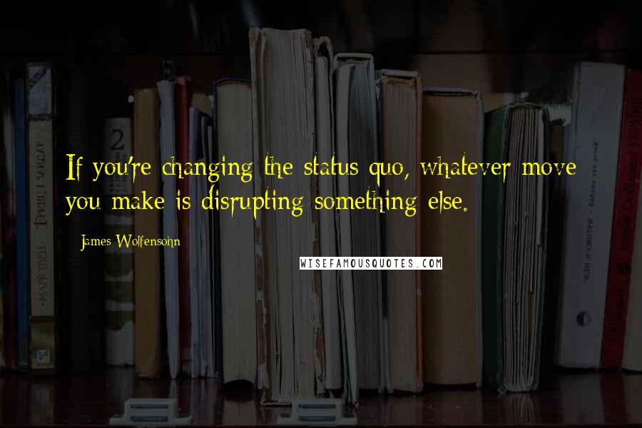 James Wolfensohn Quotes: If you're changing the status quo, whatever move you make is disrupting something else.