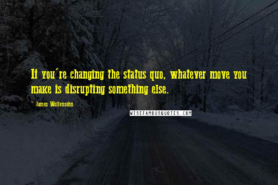 James Wolfensohn Quotes: If you're changing the status quo, whatever move you make is disrupting something else.