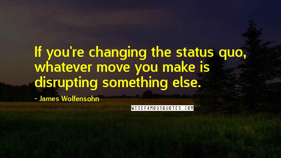 James Wolfensohn Quotes: If you're changing the status quo, whatever move you make is disrupting something else.