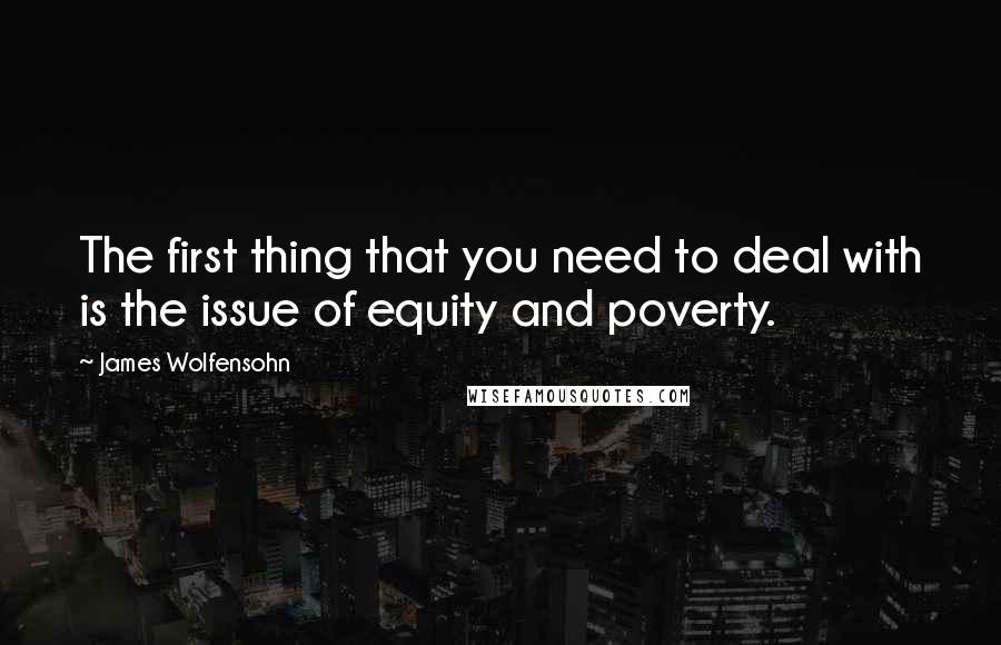 James Wolfensohn Quotes: The first thing that you need to deal with is the issue of equity and poverty.