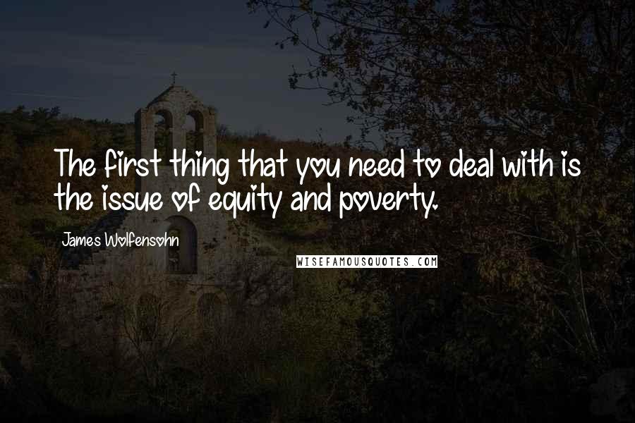 James Wolfensohn Quotes: The first thing that you need to deal with is the issue of equity and poverty.