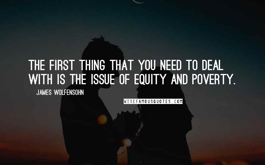 James Wolfensohn Quotes: The first thing that you need to deal with is the issue of equity and poverty.
