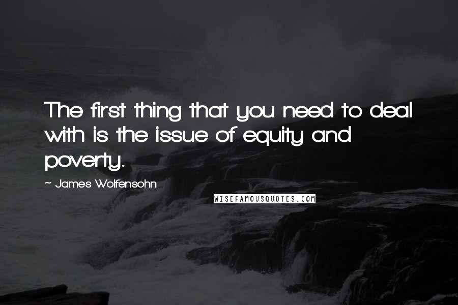 James Wolfensohn Quotes: The first thing that you need to deal with is the issue of equity and poverty.