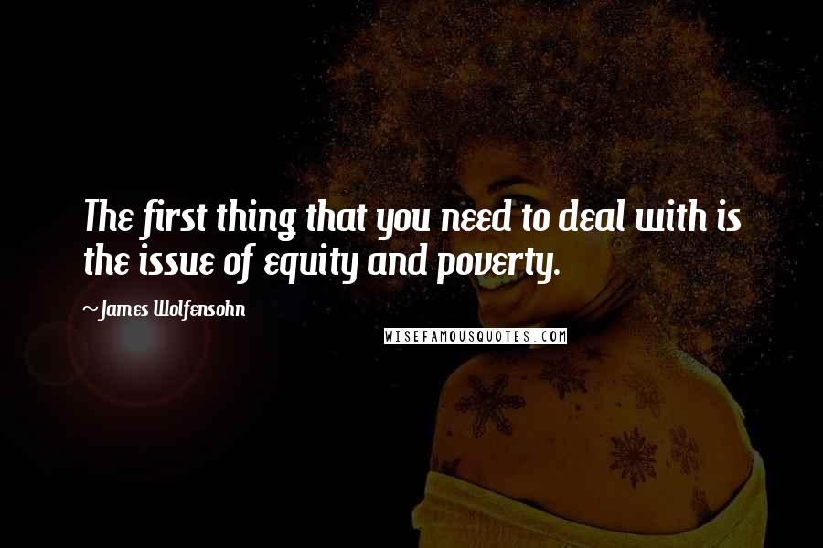 James Wolfensohn Quotes: The first thing that you need to deal with is the issue of equity and poverty.