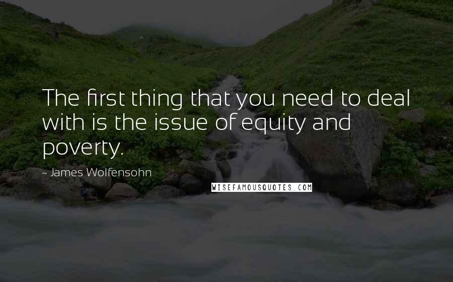 James Wolfensohn Quotes: The first thing that you need to deal with is the issue of equity and poverty.