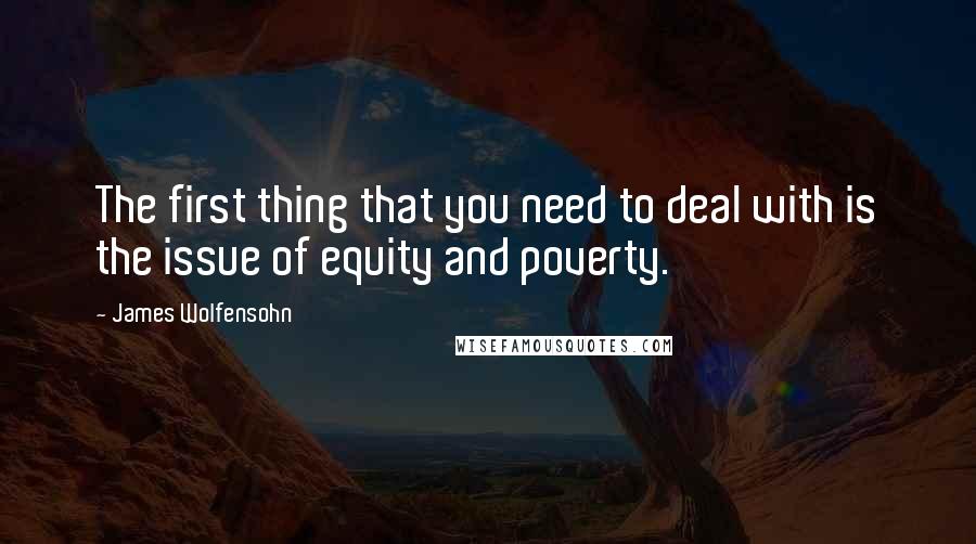 James Wolfensohn Quotes: The first thing that you need to deal with is the issue of equity and poverty.