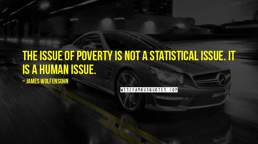 James Wolfensohn Quotes: The issue of poverty is not a statistical issue. It is a human issue.