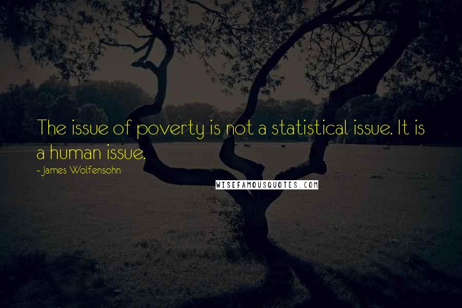 James Wolfensohn Quotes: The issue of poverty is not a statistical issue. It is a human issue.