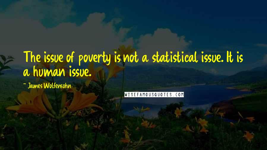 James Wolfensohn Quotes: The issue of poverty is not a statistical issue. It is a human issue.