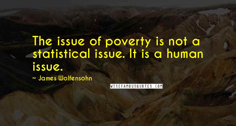 James Wolfensohn Quotes: The issue of poverty is not a statistical issue. It is a human issue.