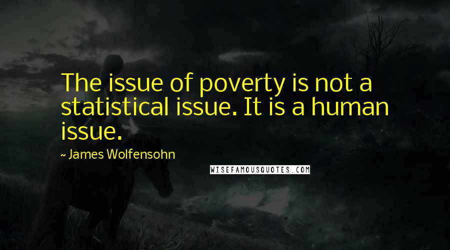James Wolfensohn Quotes: The issue of poverty is not a statistical issue. It is a human issue.