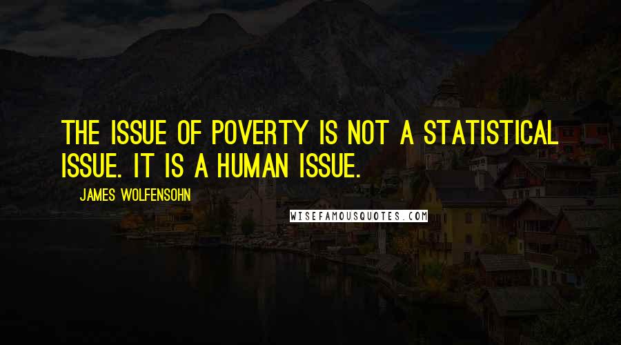 James Wolfensohn Quotes: The issue of poverty is not a statistical issue. It is a human issue.