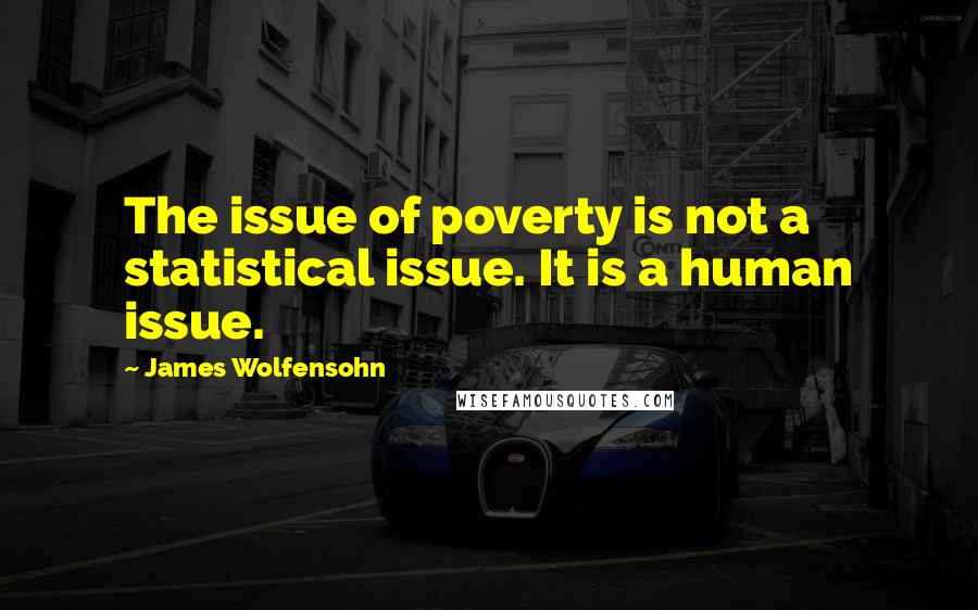 James Wolfensohn Quotes: The issue of poverty is not a statistical issue. It is a human issue.