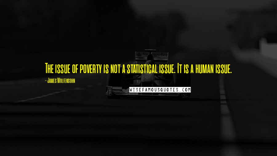 James Wolfensohn Quotes: The issue of poverty is not a statistical issue. It is a human issue.