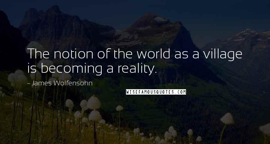 James Wolfensohn Quotes: The notion of the world as a village is becoming a reality.