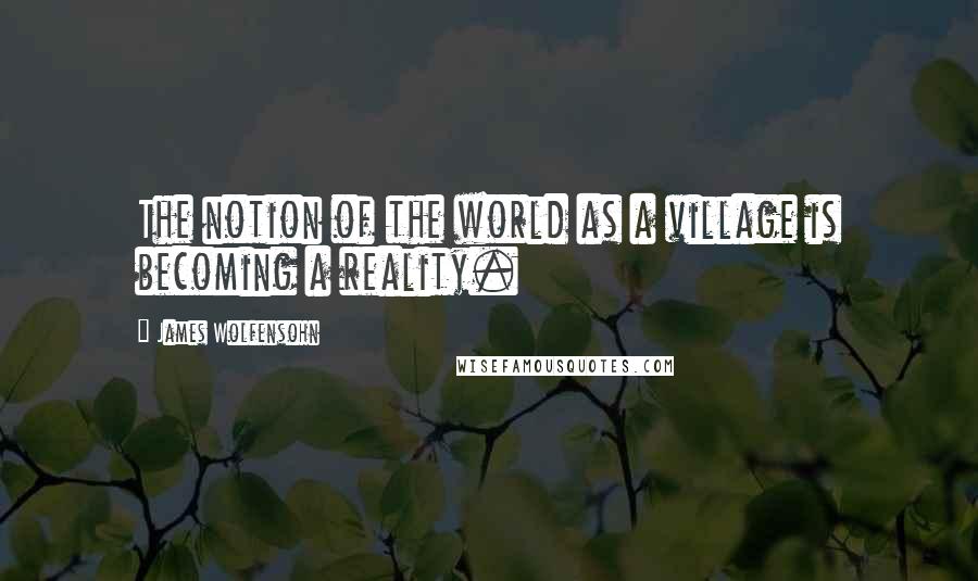 James Wolfensohn Quotes: The notion of the world as a village is becoming a reality.