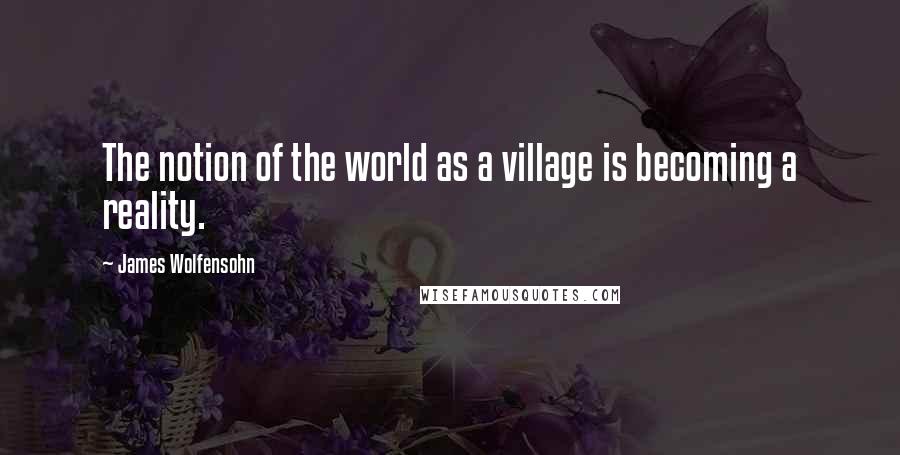 James Wolfensohn Quotes: The notion of the world as a village is becoming a reality.