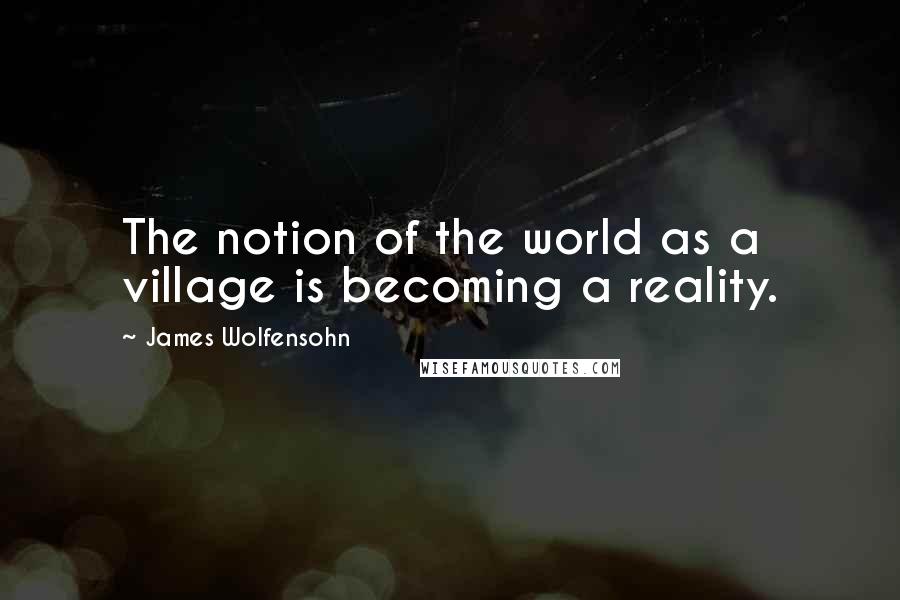 James Wolfensohn Quotes: The notion of the world as a village is becoming a reality.