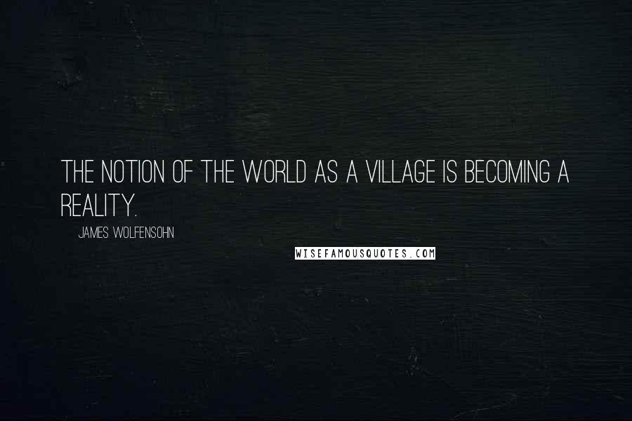 James Wolfensohn Quotes: The notion of the world as a village is becoming a reality.