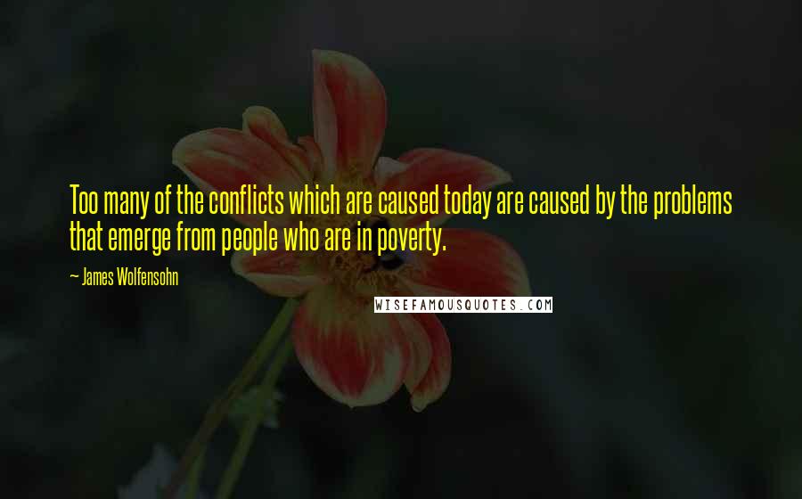 James Wolfensohn Quotes: Too many of the conflicts which are caused today are caused by the problems that emerge from people who are in poverty.