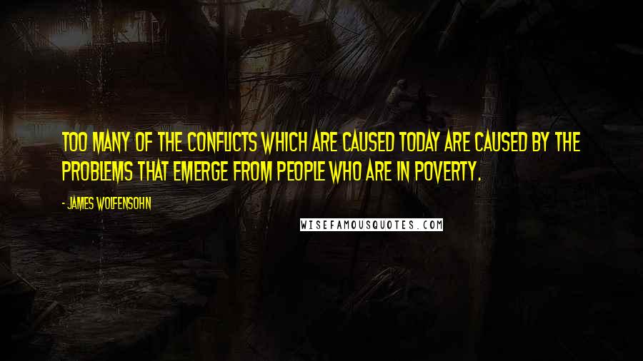 James Wolfensohn Quotes: Too many of the conflicts which are caused today are caused by the problems that emerge from people who are in poverty.