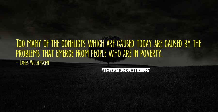 James Wolfensohn Quotes: Too many of the conflicts which are caused today are caused by the problems that emerge from people who are in poverty.