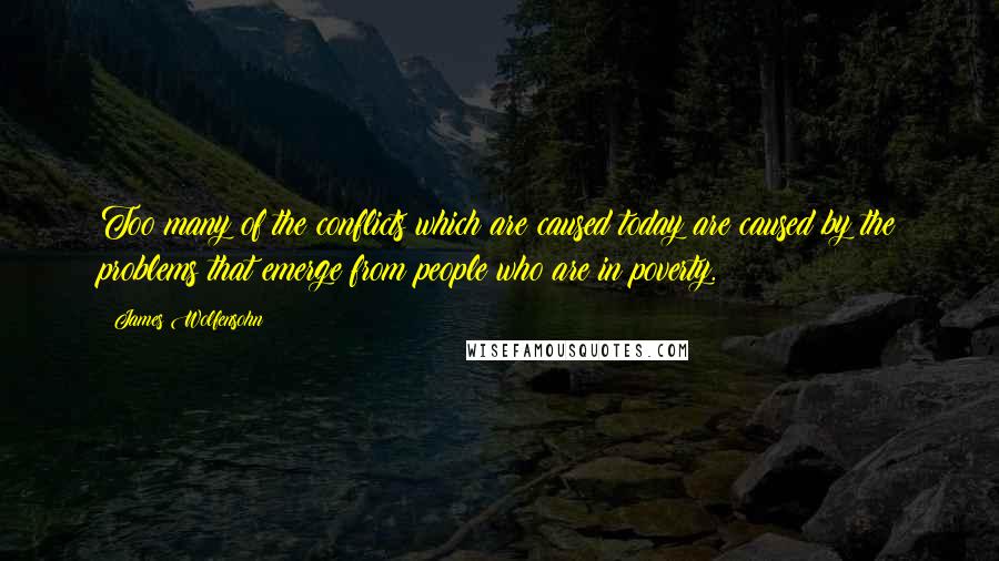 James Wolfensohn Quotes: Too many of the conflicts which are caused today are caused by the problems that emerge from people who are in poverty.