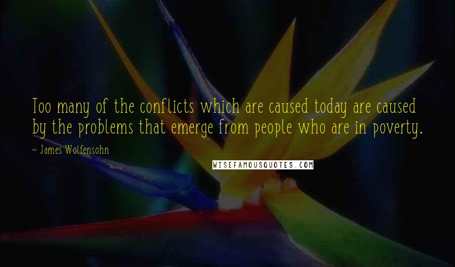 James Wolfensohn Quotes: Too many of the conflicts which are caused today are caused by the problems that emerge from people who are in poverty.