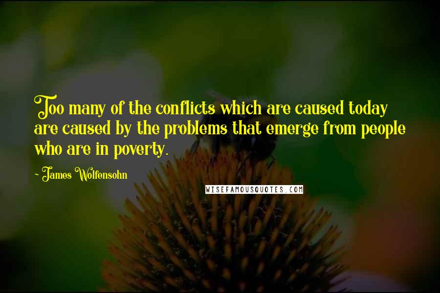 James Wolfensohn Quotes: Too many of the conflicts which are caused today are caused by the problems that emerge from people who are in poverty.