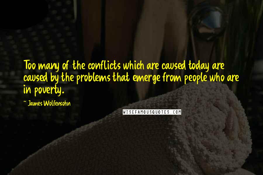 James Wolfensohn Quotes: Too many of the conflicts which are caused today are caused by the problems that emerge from people who are in poverty.