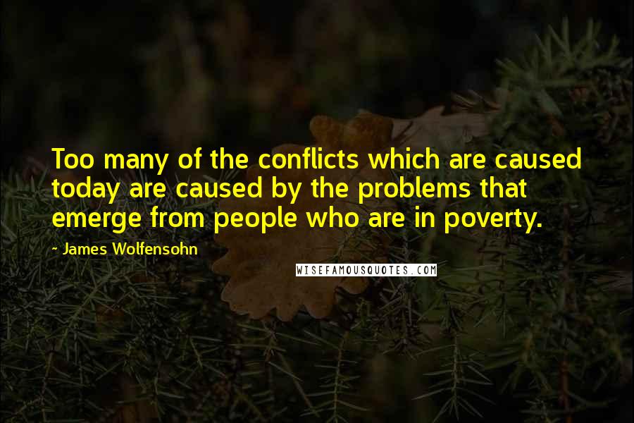 James Wolfensohn Quotes: Too many of the conflicts which are caused today are caused by the problems that emerge from people who are in poverty.