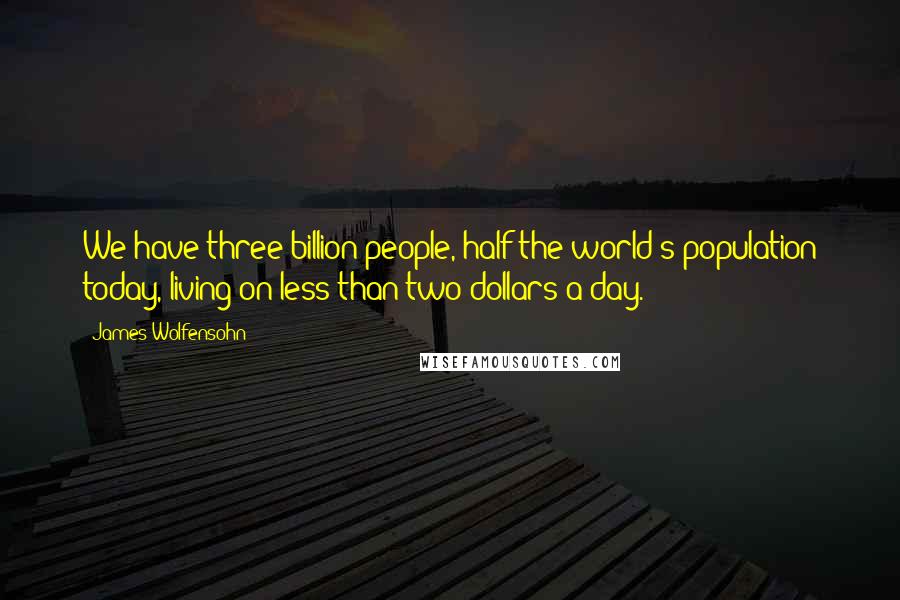 James Wolfensohn Quotes: We have three billion people, half the world's population today, living on less than two dollars a day.
