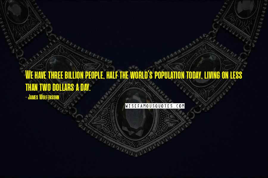 James Wolfensohn Quotes: We have three billion people, half the world's population today, living on less than two dollars a day.