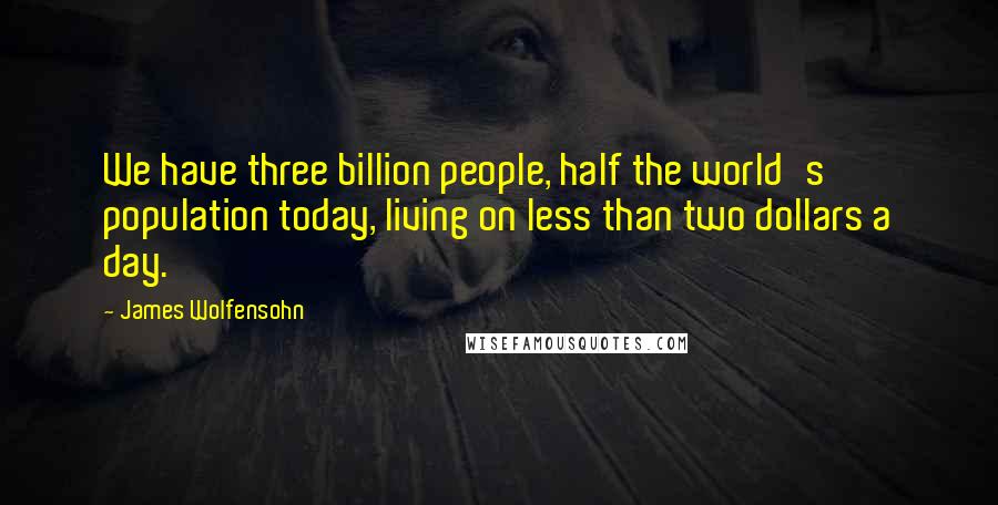 James Wolfensohn Quotes: We have three billion people, half the world's population today, living on less than two dollars a day.