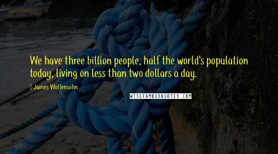 James Wolfensohn Quotes: We have three billion people, half the world's population today, living on less than two dollars a day.