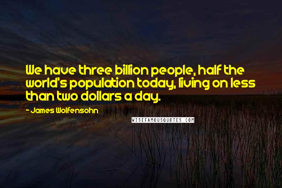 James Wolfensohn Quotes: We have three billion people, half the world's population today, living on less than two dollars a day.