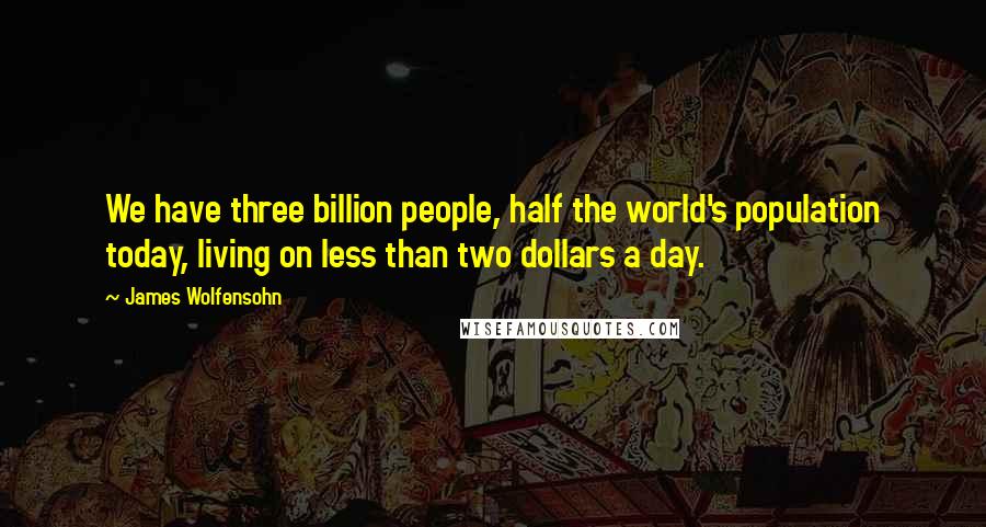 James Wolfensohn Quotes: We have three billion people, half the world's population today, living on less than two dollars a day.