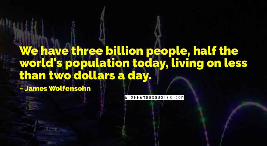 James Wolfensohn Quotes: We have three billion people, half the world's population today, living on less than two dollars a day.