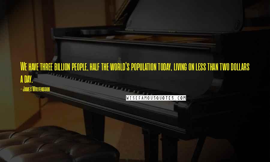 James Wolfensohn Quotes: We have three billion people, half the world's population today, living on less than two dollars a day.