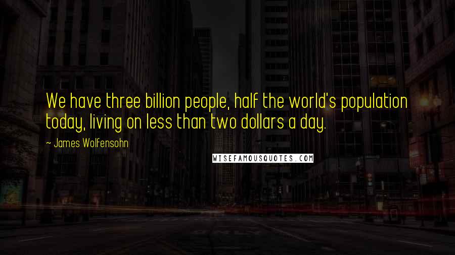 James Wolfensohn Quotes: We have three billion people, half the world's population today, living on less than two dollars a day.