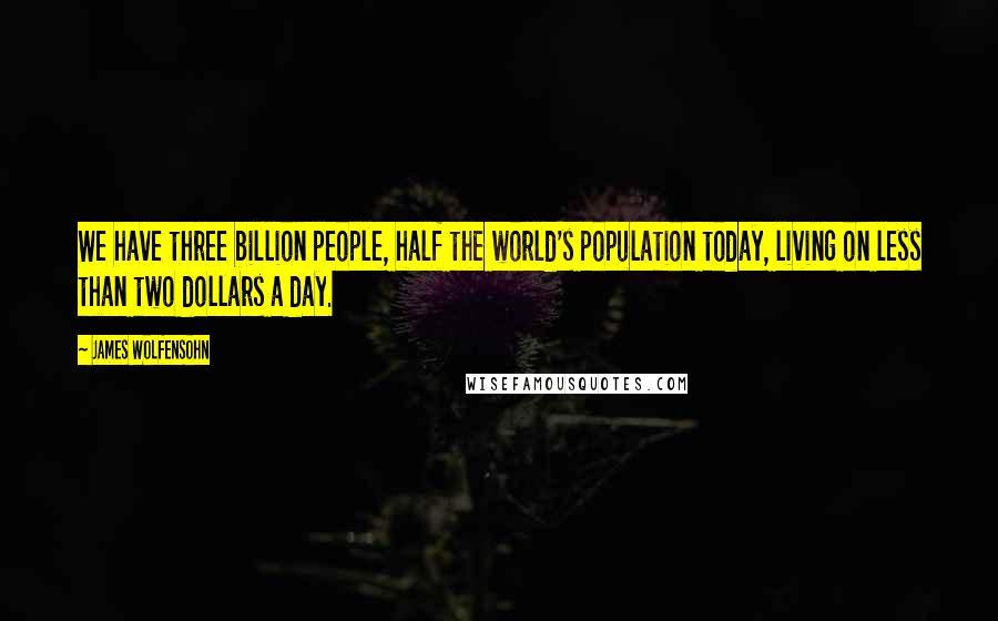 James Wolfensohn Quotes: We have three billion people, half the world's population today, living on less than two dollars a day.