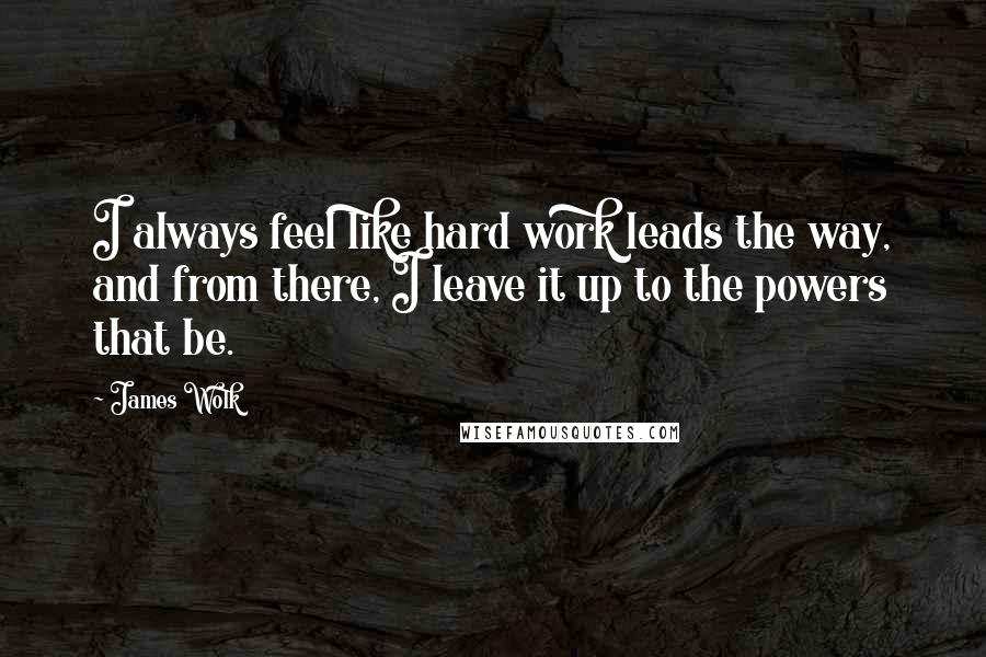 James Wolk Quotes: I always feel like hard work leads the way, and from there, I leave it up to the powers that be.