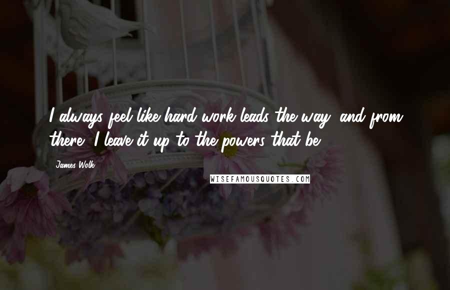 James Wolk Quotes: I always feel like hard work leads the way, and from there, I leave it up to the powers that be.